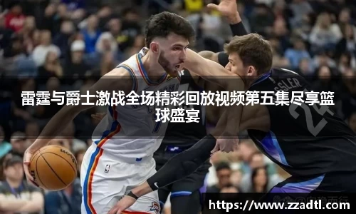 雷霆与爵士激战全场精彩回放视频第五集尽享篮球盛宴