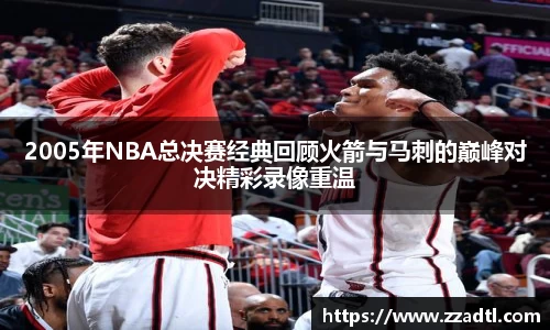 2005年NBA总决赛经典回顾火箭与马刺的巅峰对决精彩录像重温