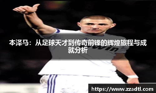 本泽马：从足球天才到传奇前锋的辉煌旅程与成就分析