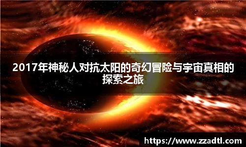 2017年神秘人对抗太阳的奇幻冒险与宇宙真相的探索之旅