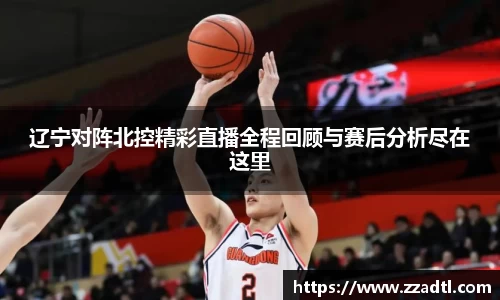 辽宁对阵北控精彩直播全程回顾与赛后分析尽在这里