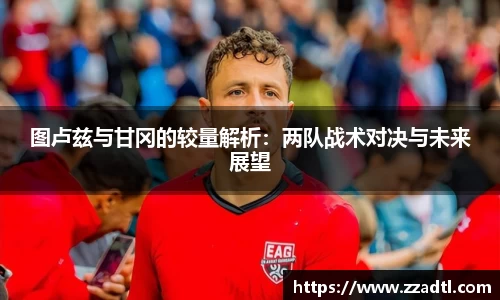 图卢兹与甘冈的较量解析：两队战术对决与未来展望