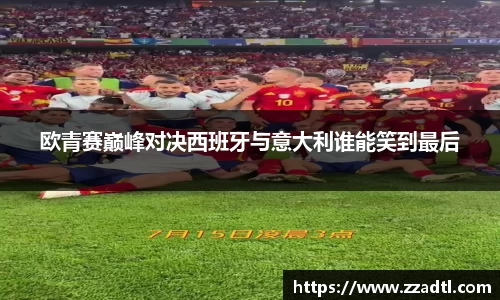 欧青赛巅峰对决西班牙与意大利谁能笑到最后