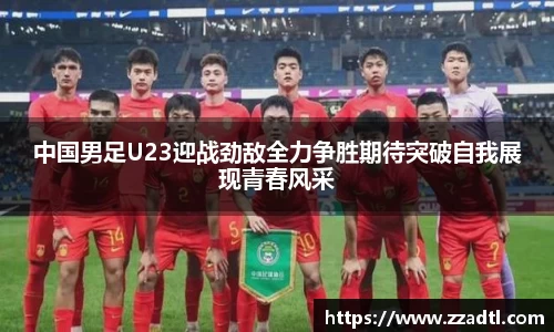 中国男足U23迎战劲敌全力争胜期待突破自我展现青春风采