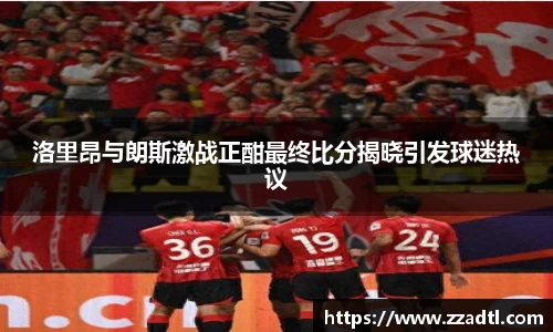 洛里昂与朗斯激战正酣最终比分揭晓引发球迷热议