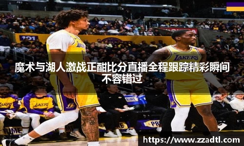 魔术与湖人激战正酣比分直播全程跟踪精彩瞬间不容错过