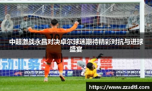 中超激战永昌对决卓尔球迷期待精彩对抗与进球盛宴