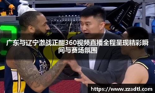 广东与辽宁激战正酣360视频直播全程呈现精彩瞬间与赛场氛围