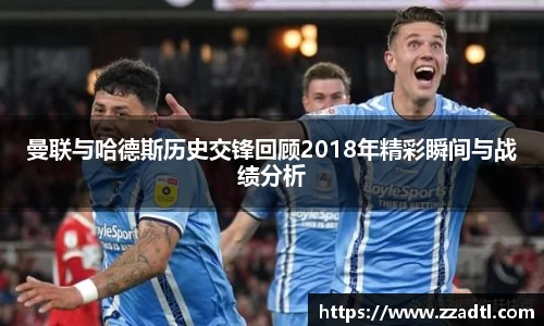 曼联与哈德斯历史交锋回顾2018年精彩瞬间与战绩分析