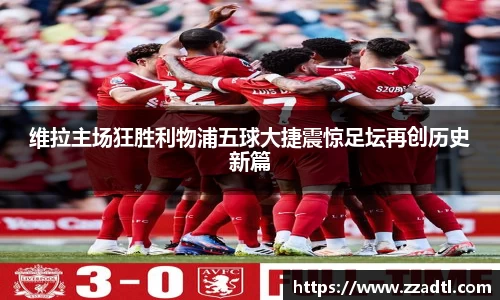 维拉主场狂胜利物浦五球大捷震惊足坛再创历史新篇