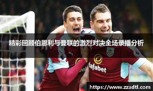 精彩回顾伯恩利与曼联的激烈对决全场录播分析
