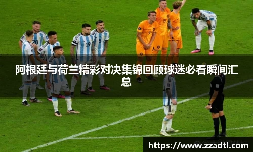 阿根廷与荷兰精彩对决集锦回顾球迷必看瞬间汇总