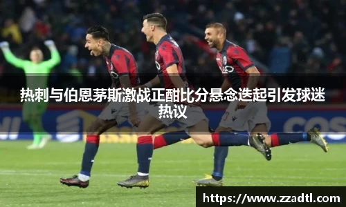 热刺与伯恩茅斯激战正酣比分悬念迭起引发球迷热议